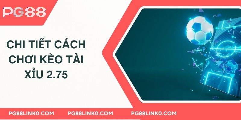 Hướng dẫn chi tiết cách chơi kèo tài xỉu 2.75  